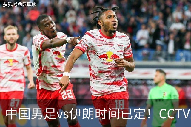 中国男足vs伊朗时间已定！CCTV5直播，力争两连胜