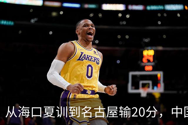 从海口夏训到名古屋输20分，中国男篮这个夏天到底值几分？